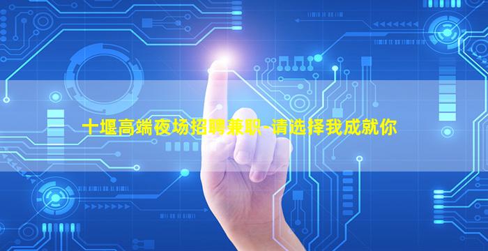 十堰高端夜场招聘兼职-请选择我成就你
