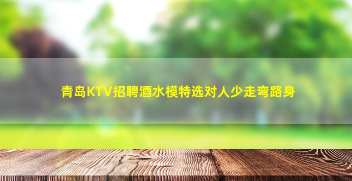 青岛KTV招聘酒水模特选对人少走弯路身